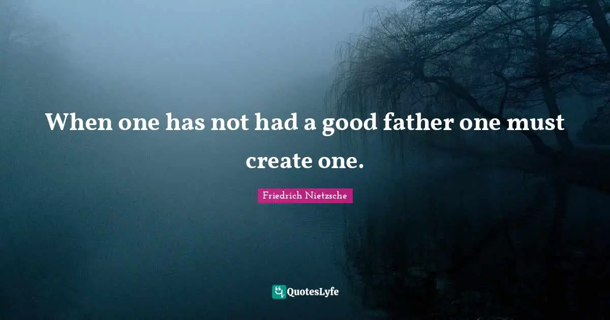 When one has not had a good father one must create one.