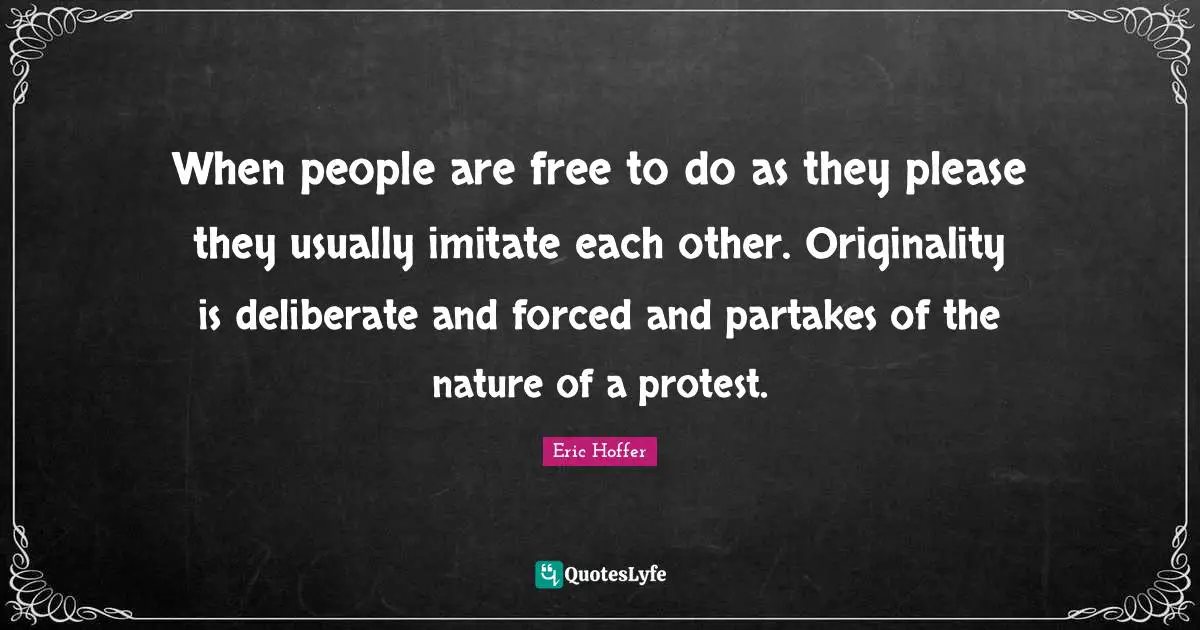 When people are free to do as they please they usually imitate each other. Originality is deliberate and forced and partakes of the nature of a protest.