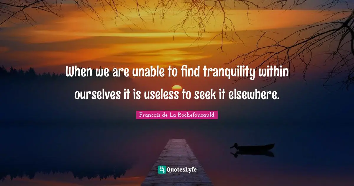 Francois de La Rochefoucauld Quotes: When we are unable to find tranquility within ourselves it is useless to seek it elsewhere.