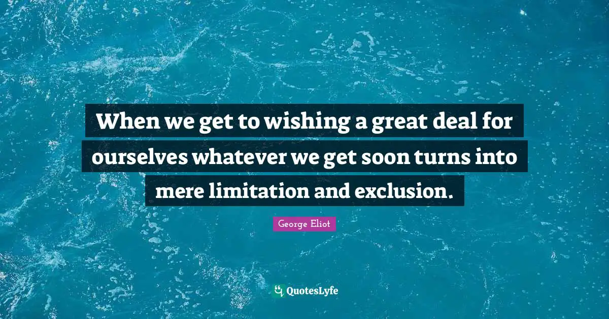 When we get to wishing a great deal for ourselves whatever we get soon turns into mere limitation and exclusion.