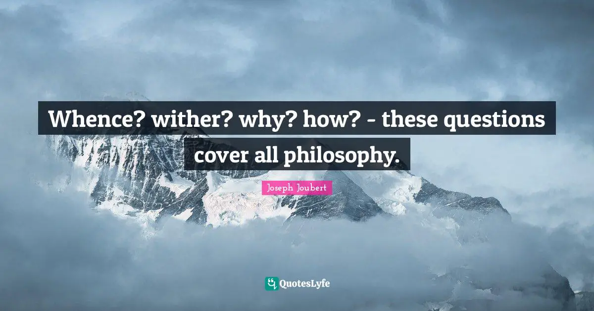 Whence? wither? why? how? - these questions cover all philosophy.