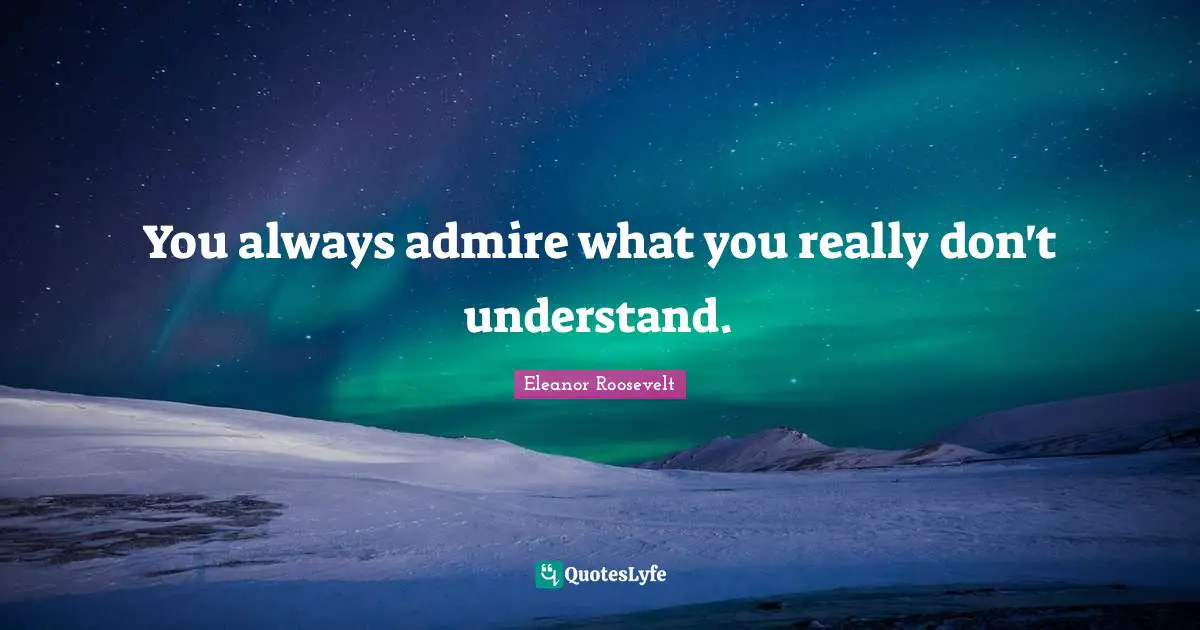You always admire what you really don't understand.