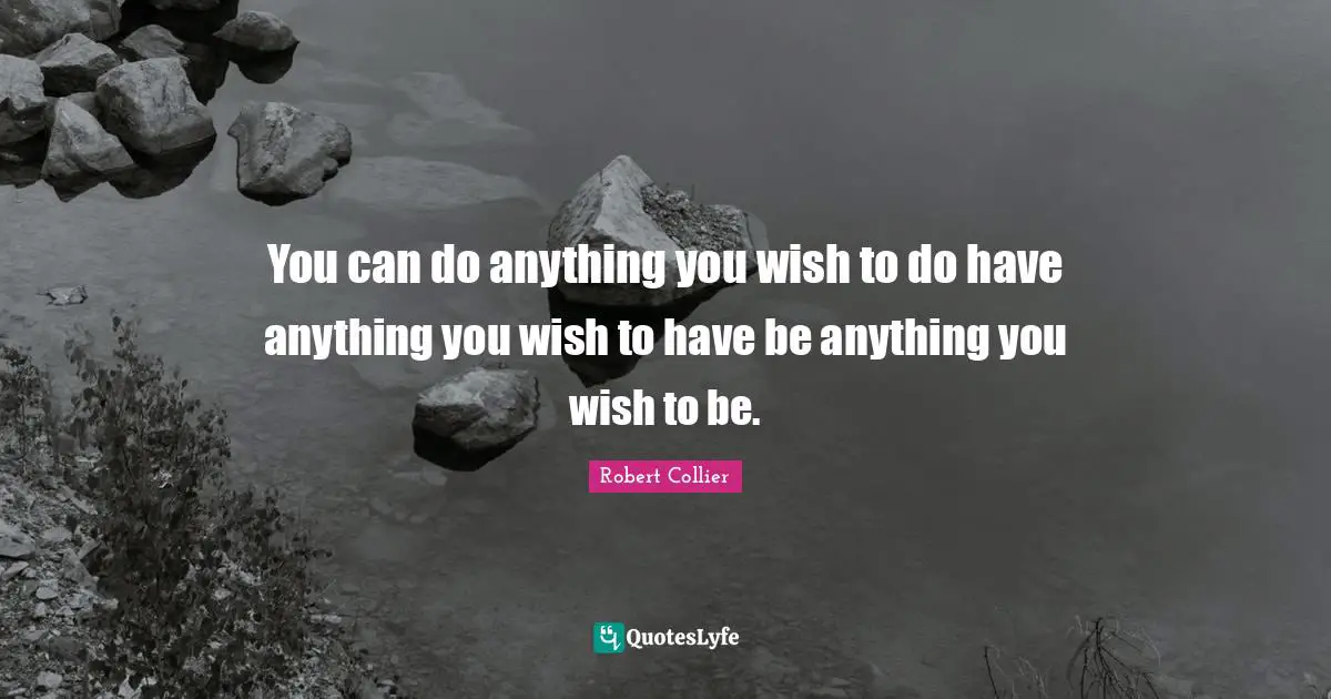 You can do anything you wish to do have anything you wish to have be anything you wish to be.