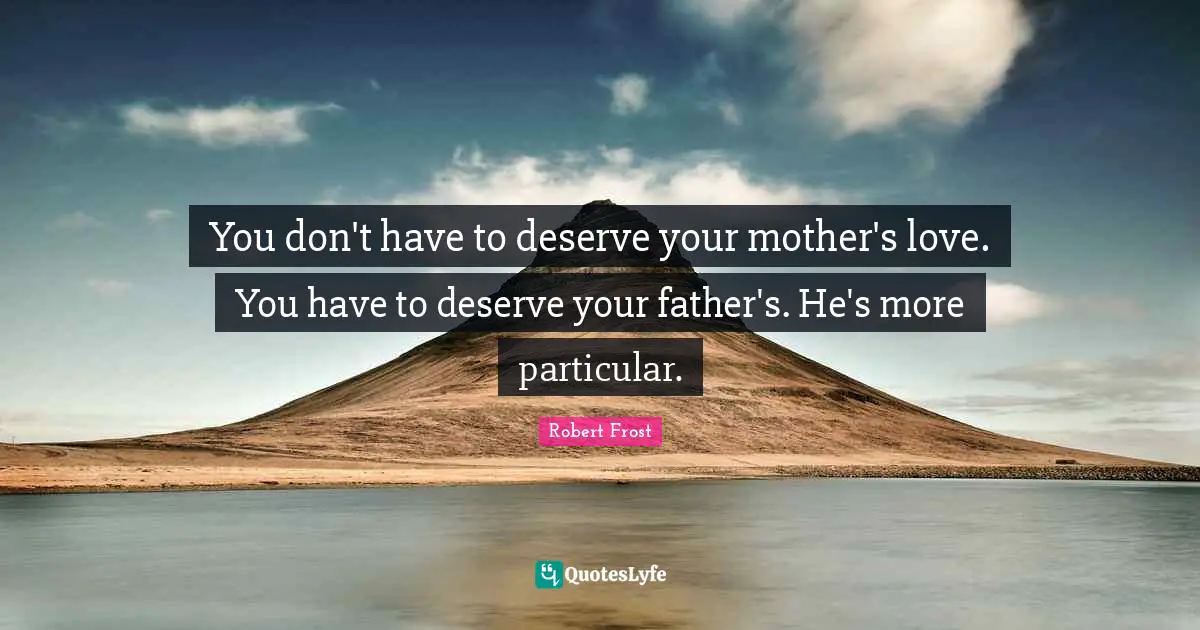 You don't have to deserve your mother's love. You have to deserve your father's. He's more particular.