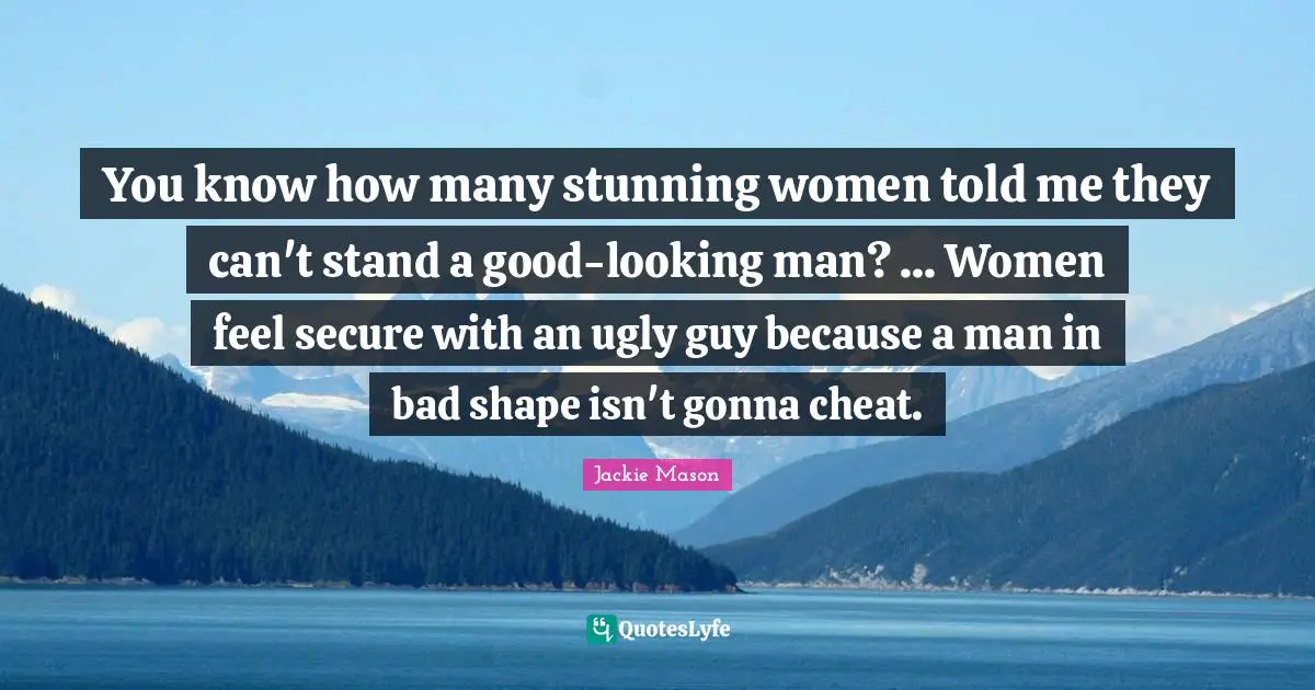 Jackie Mason Quotes: "You know how many stunning women told me they can't stand a good-looking man? ... Women feel secure with an ugly guy because a man in bad shape isn't gonna cheat."