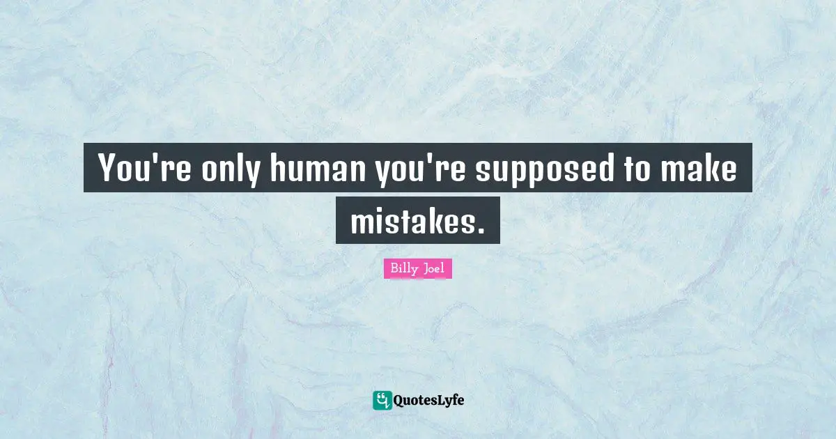 You're only human you're supposed to make mistakes.