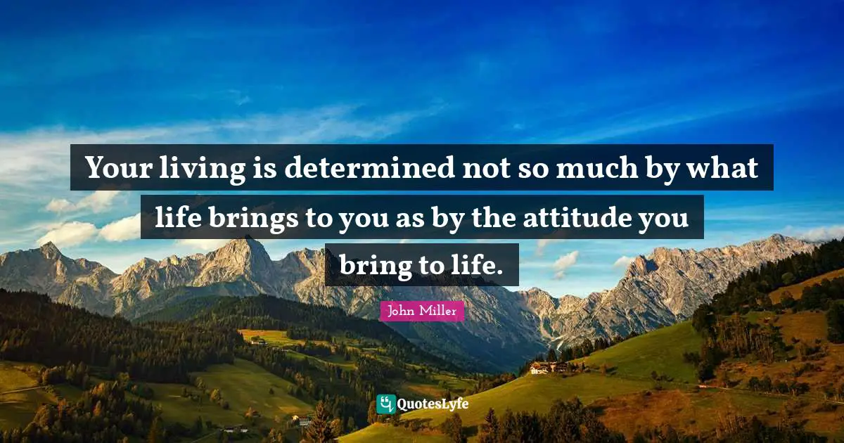 Your living is determined not so much by what life brings to you as by the attitude you bring to life.