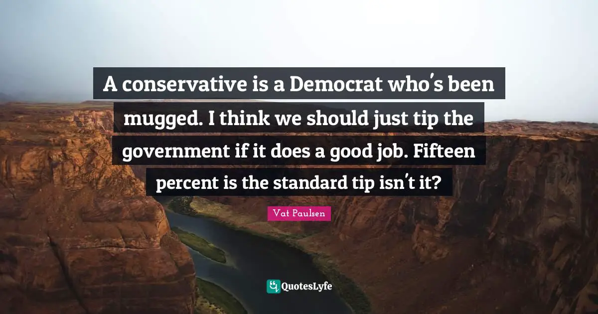 A conservative is a Democrat who's been mugged. I think we should just tip the government if it does a good job. Fifteen percent is the standard tip isn't it?