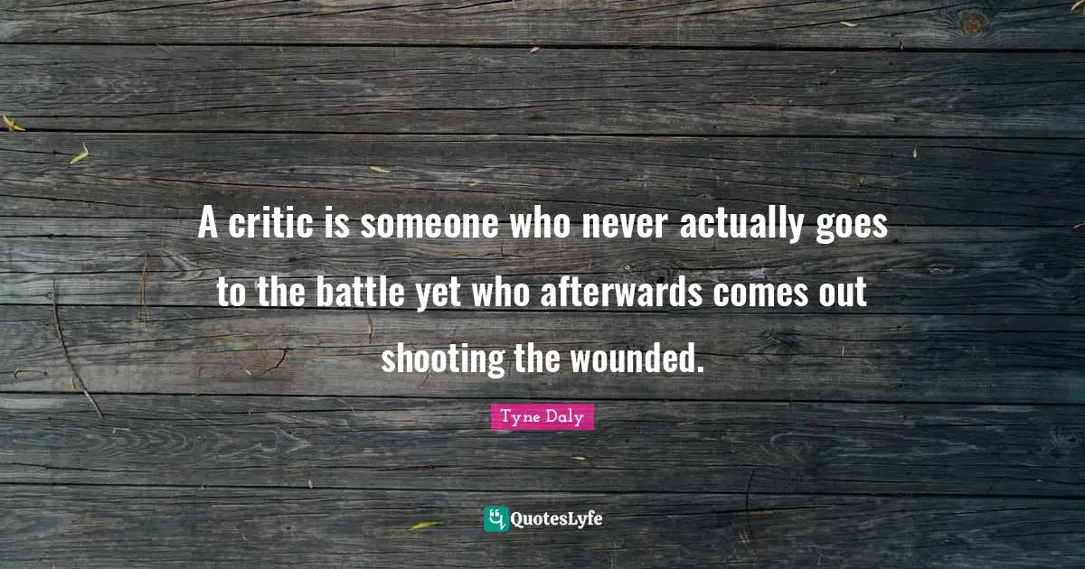 A critic is someone who never actually goes to the battle yet who afterwards comes out shooting the wounded.