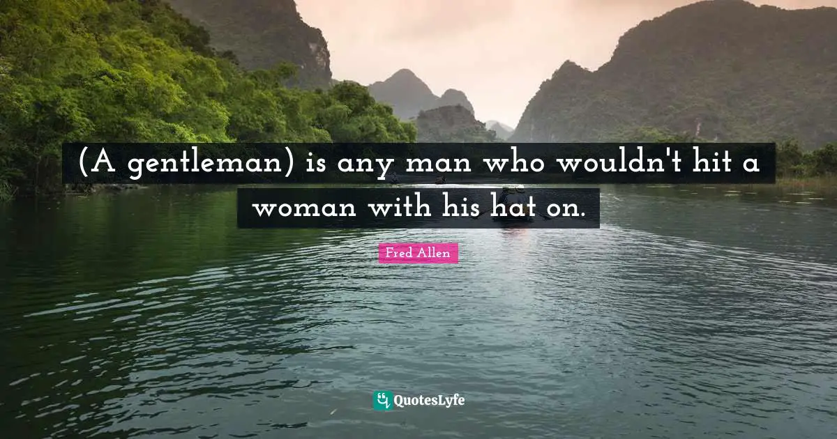 (A gentleman) is any man who wouldn't hit a woman with his hat on.