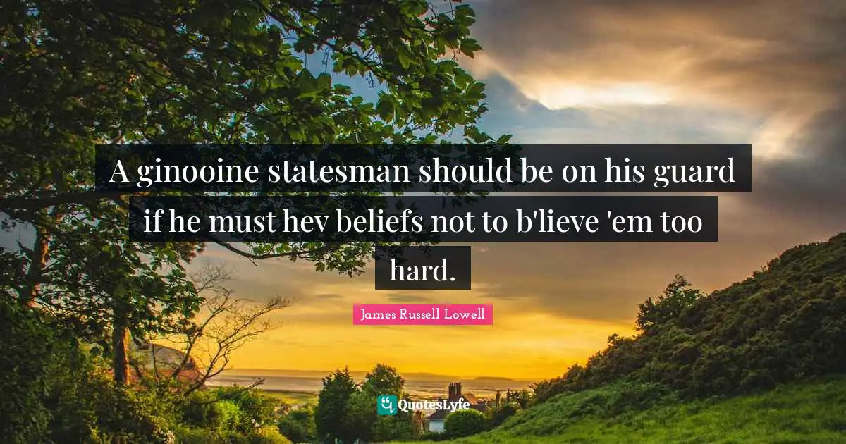 A ginooine statesman should be on his guard if he must hev beliefs not to b'lieve 'em too hard.