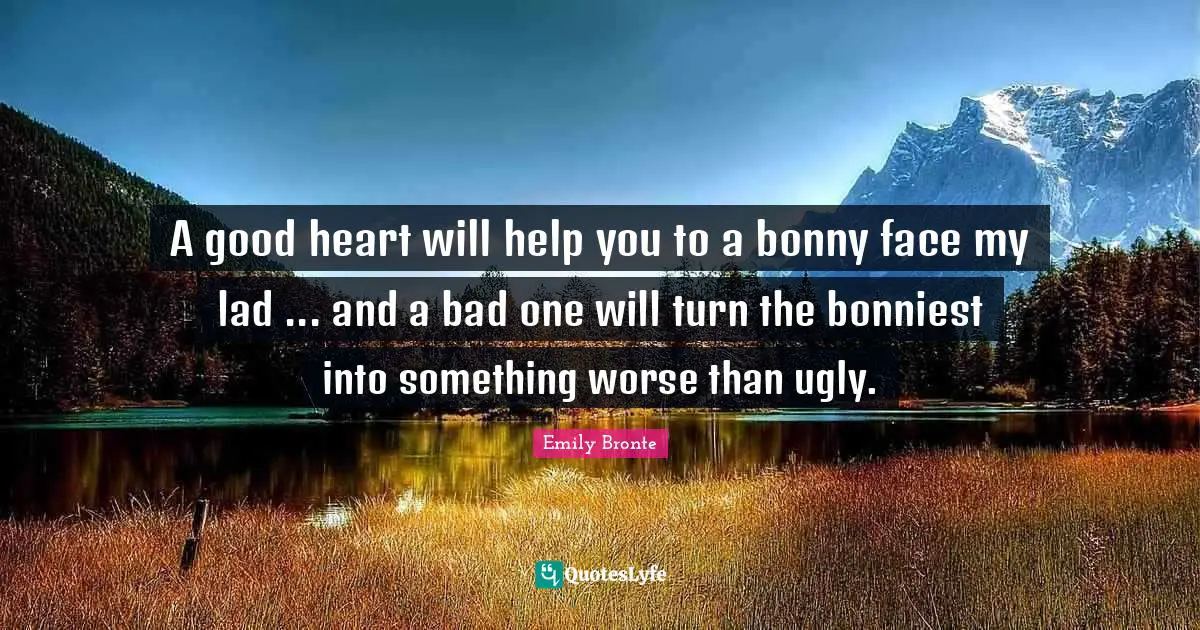 A good heart will help you to a bonny face my lad ... and a bad one will turn the bonniest into something worse than ugly.