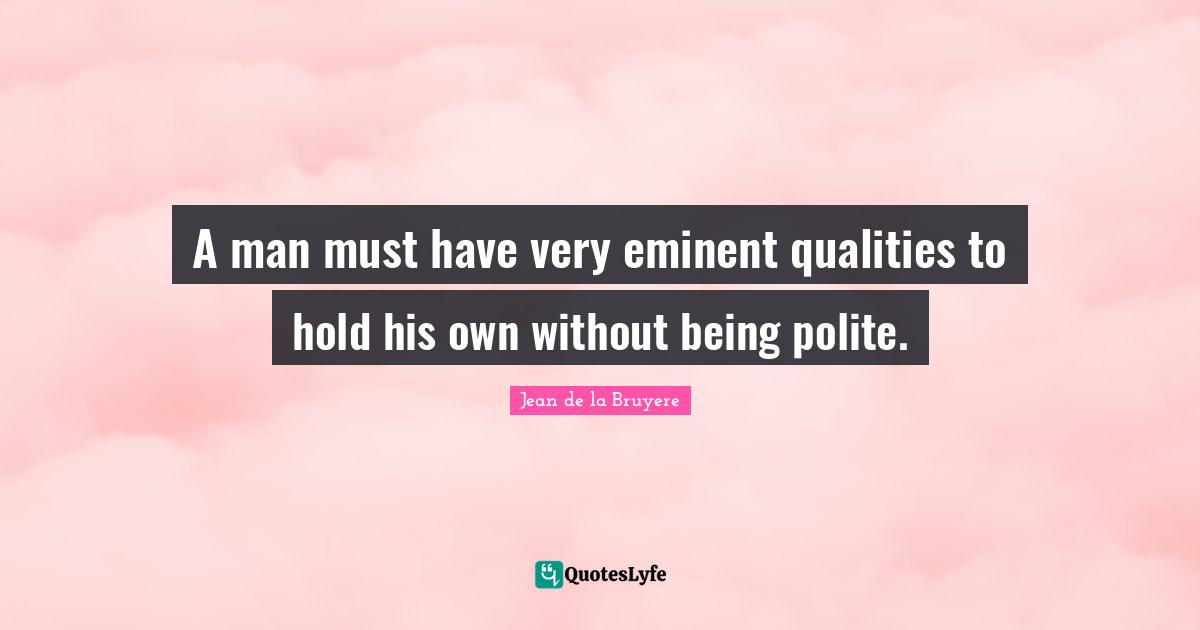 A man must have very eminent qualities to hold his own without being polite.