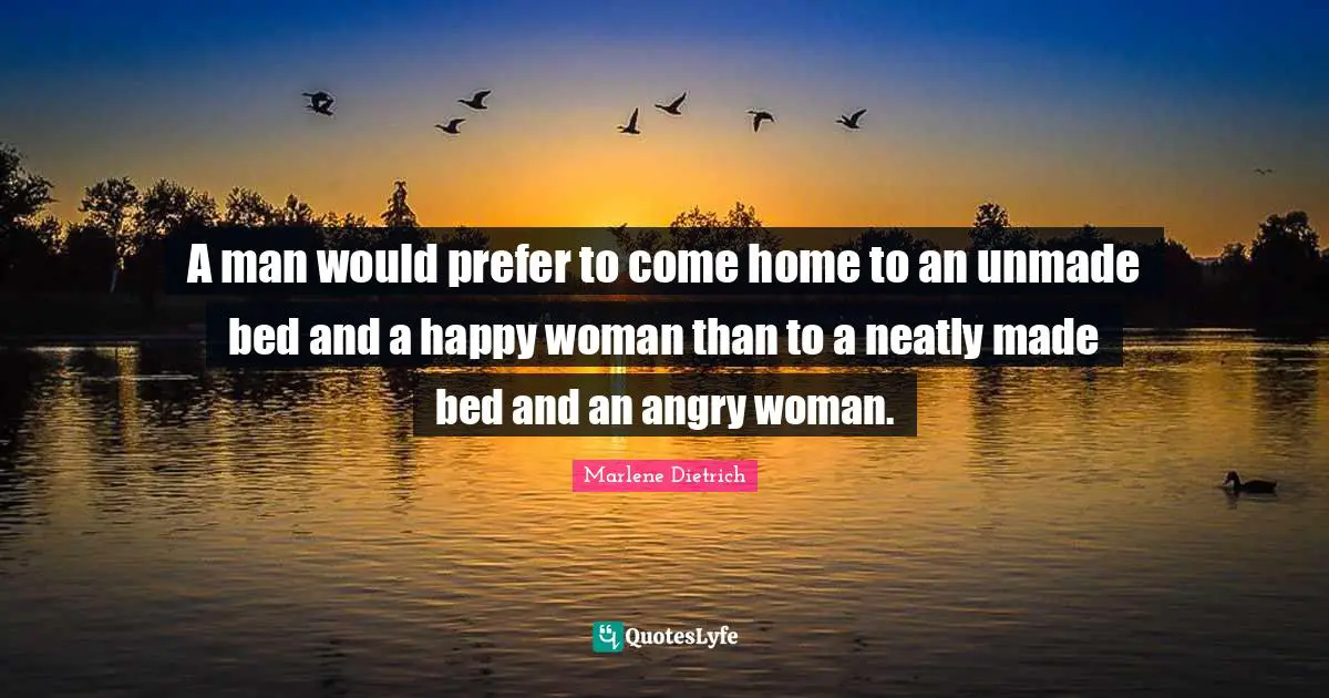 Marlene Dietrich Quotes: "A man would prefer to come home to an unmade bed and a happy woman than to a neatly made bed and an angry woman."