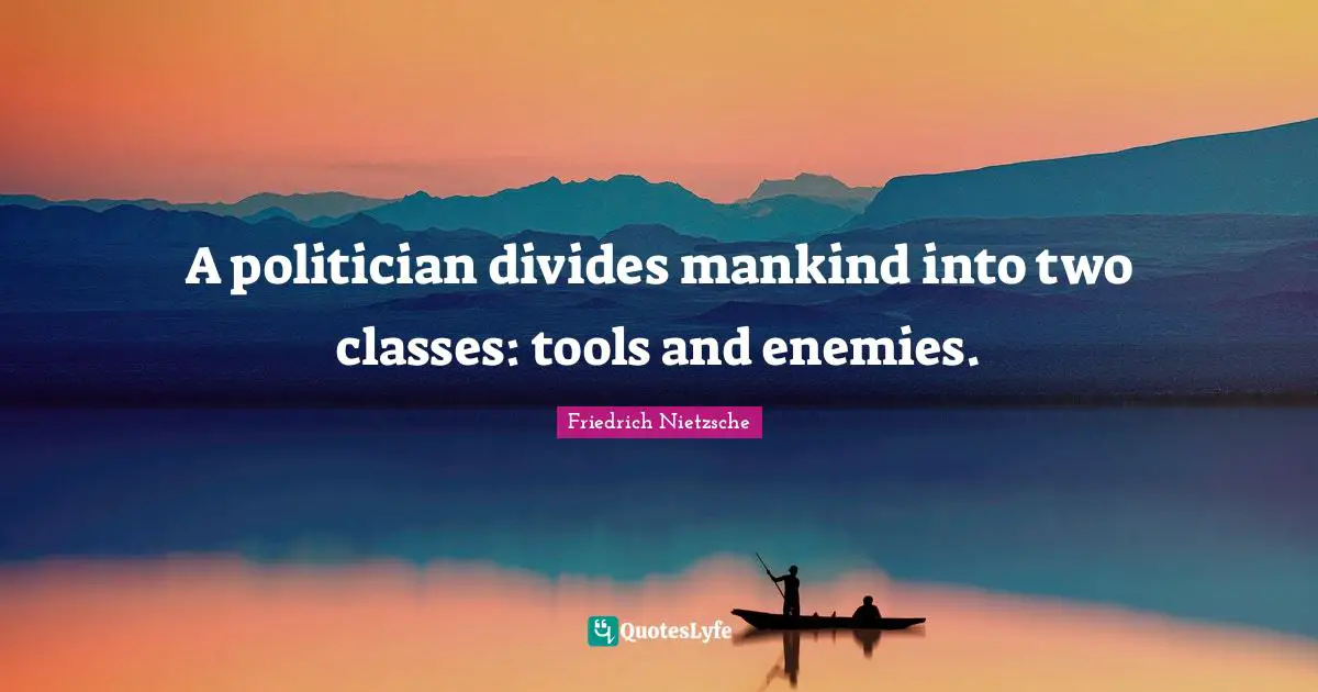A politician divides mankind into two classes: tools and enemies.