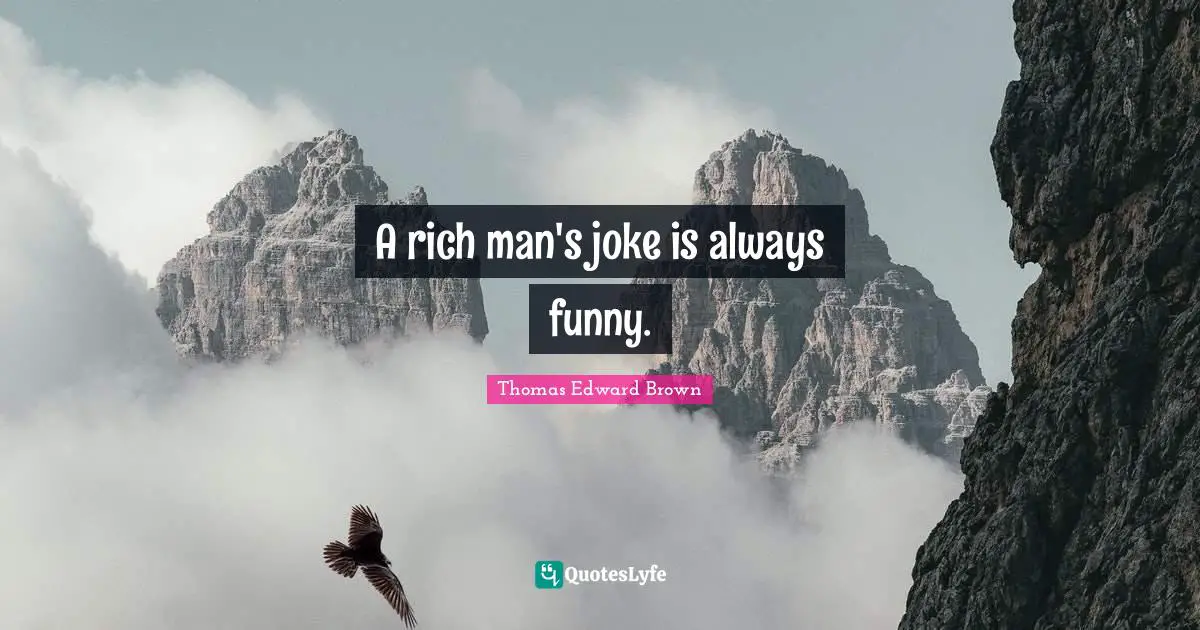 A rich man's joke is always funny.