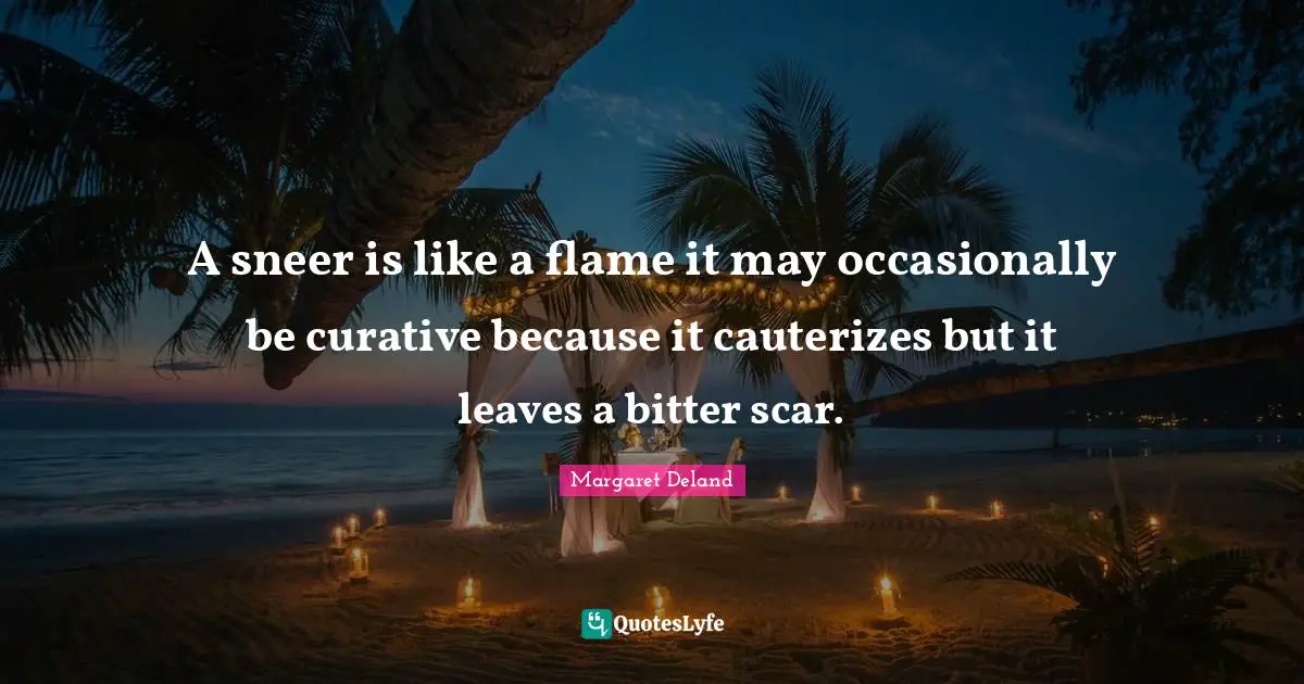 A sneer is like a flame it may occasionally be curative because it cauterizes but it leaves a bitter scar.