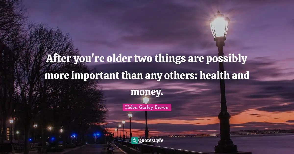 After you're older two things are possibly more important than any others: health and money.