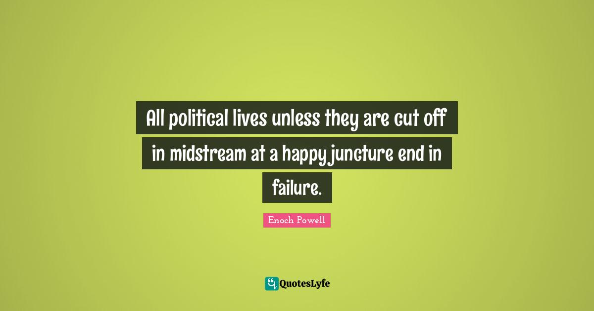 All political lives unless they are cut off in midstream at a happy juncture end in failure.