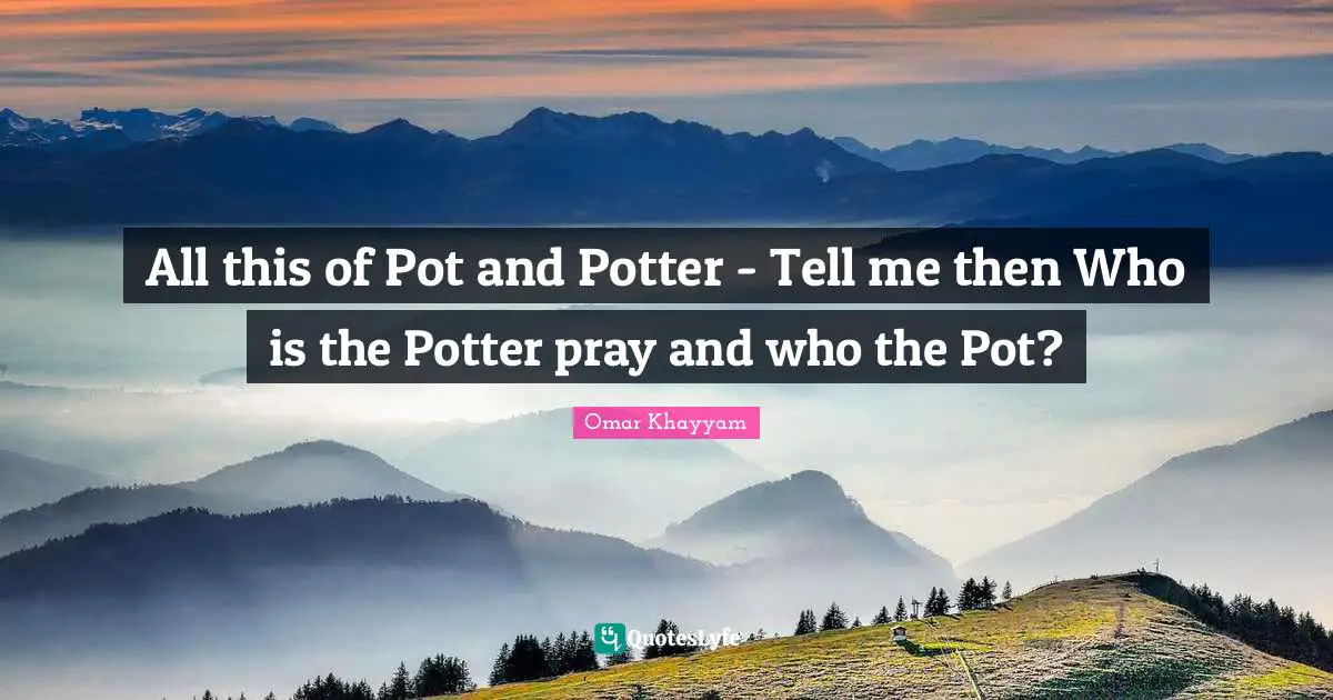 All this of Pot and Potter - Tell me then Who is the Potter pray and who the Pot?