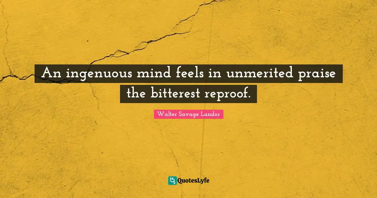 An ingenuous mind feels in unmerited praise the bitterest reproof.