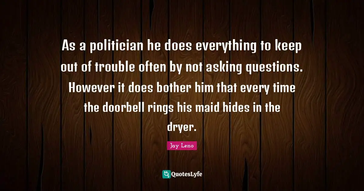 As a politician he does everything to keep out of trouble often by not asking questions. However it does bother him that every time the doorbell rings his maid hides in the dryer.