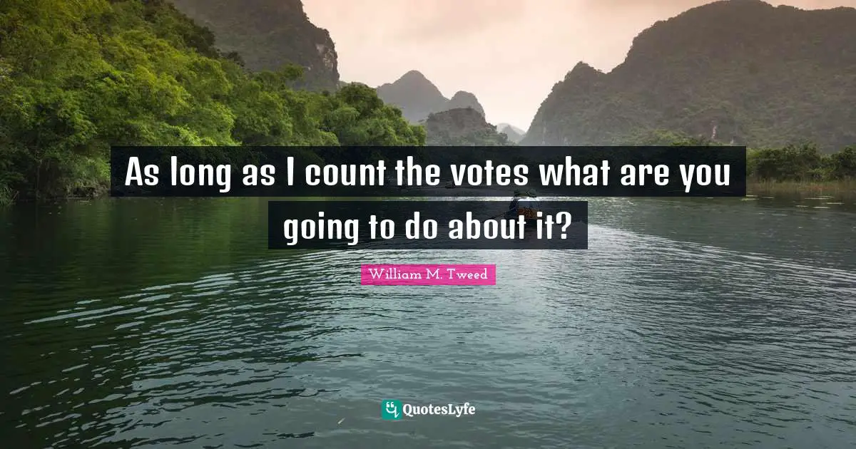 As long as I count the votes what are you going to do about it?