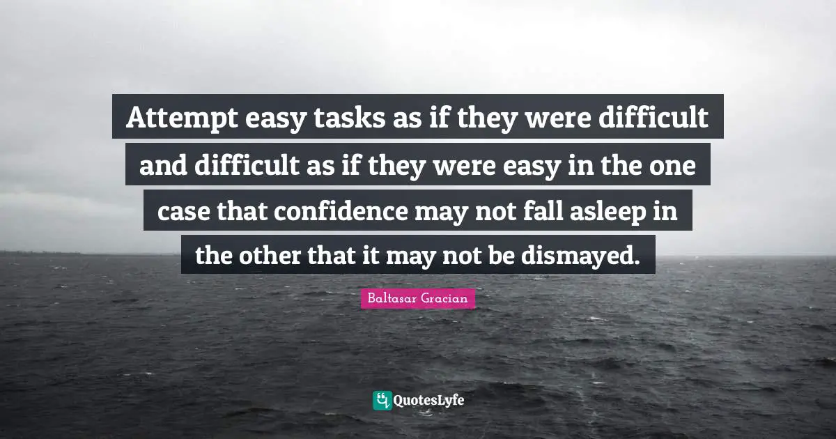 Attempt easy tasks as if they were difficult and difficult as if they were easy in the one case that confidence may not fall asleep in the other that it may not be dismayed.