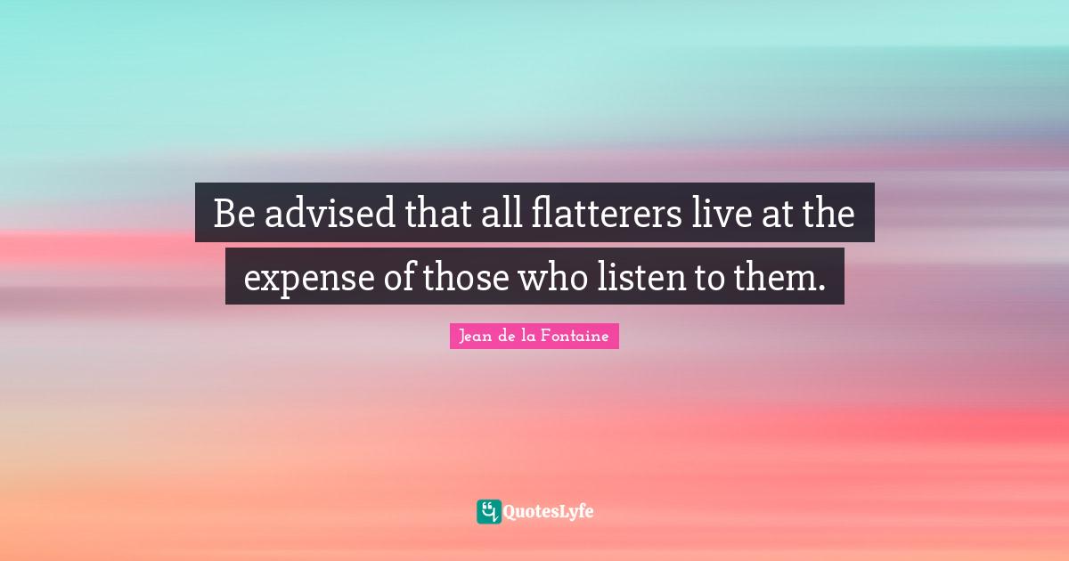 Be advised that all flatterers live at the expense of those who listen to them.