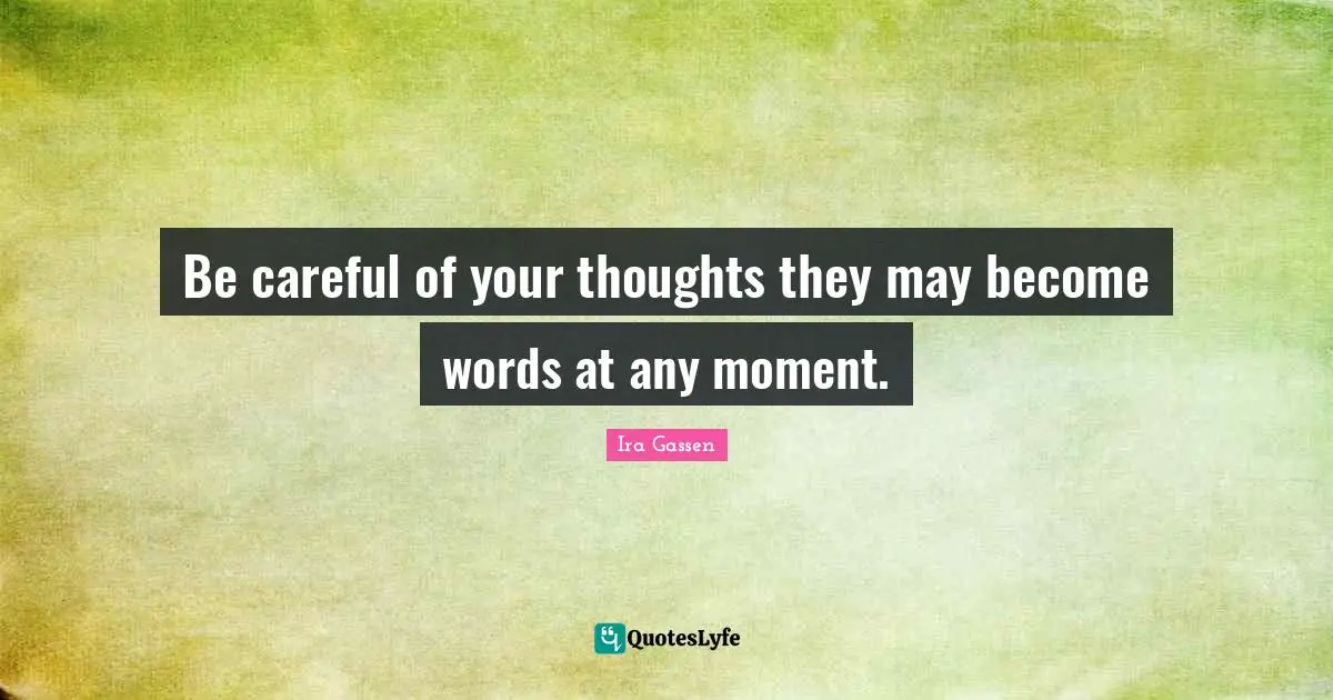 Be careful of your thoughts they may become words at any moment.