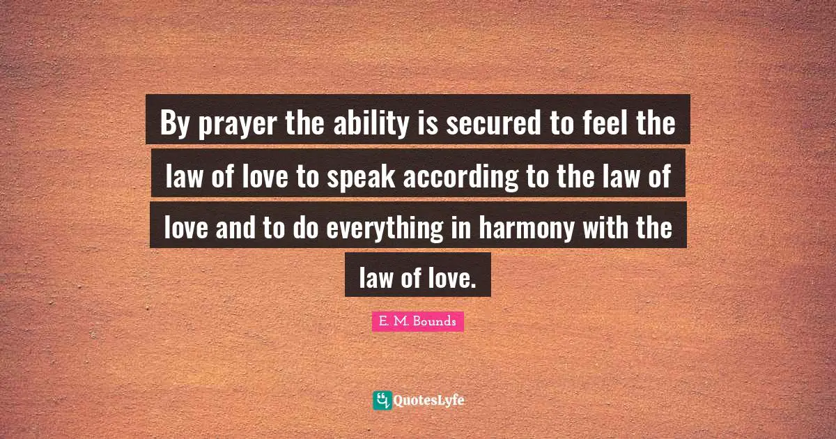 By prayer the ability is secured to feel the law of love to speak according to the law of love and to do everything in harmony with the law of love.