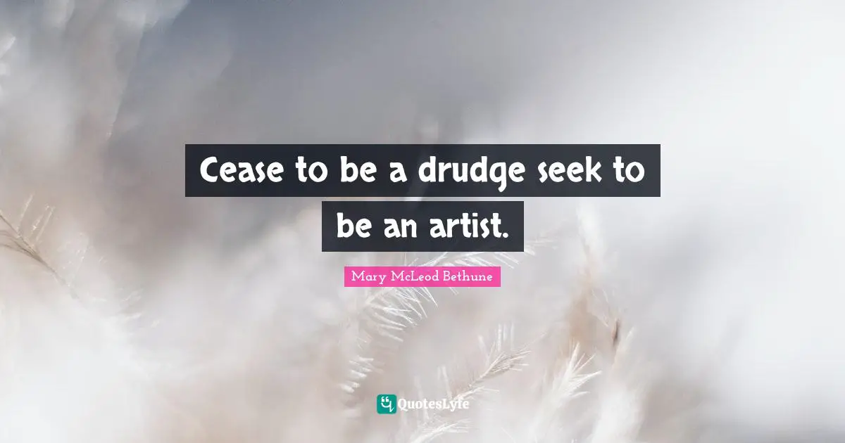 Mary McLeod Bethune Quotes: "Cease to be a drudge seek to be an artist."