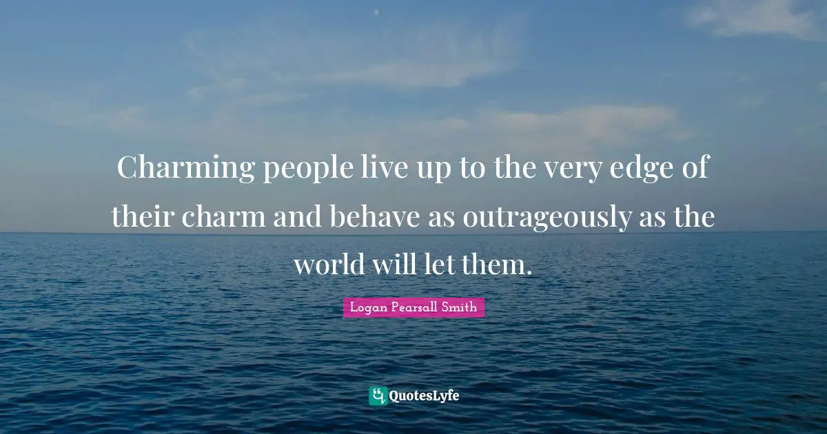 Charming people live up to the very edge of their charm and behave as outrageously as the world will let them.