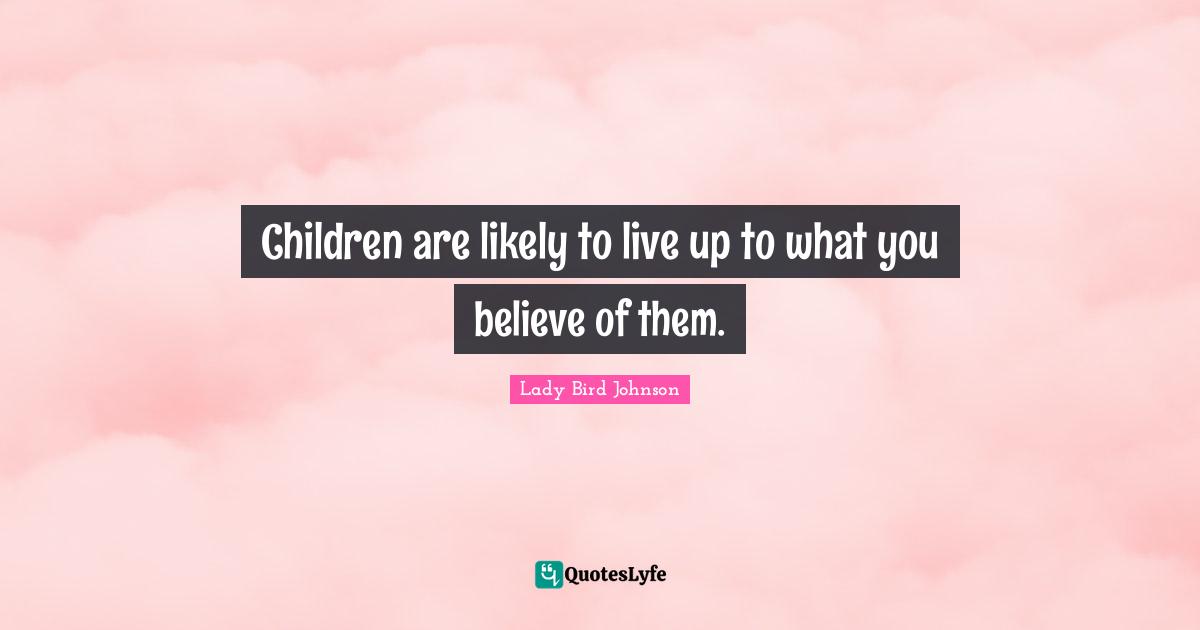 Lady Bird Johnson Quotes: Children are likely to live up to what you believe of them.