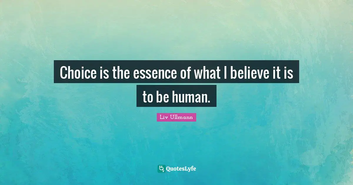 Choice is the essence of what I believe it is to be human.