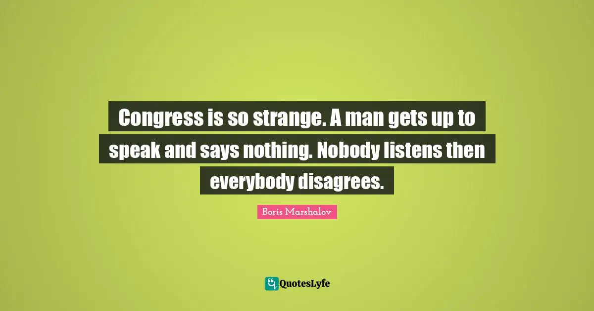 Congress is so strange. A man gets up to speak and says nothing. Nobody listens then everybody disagrees.