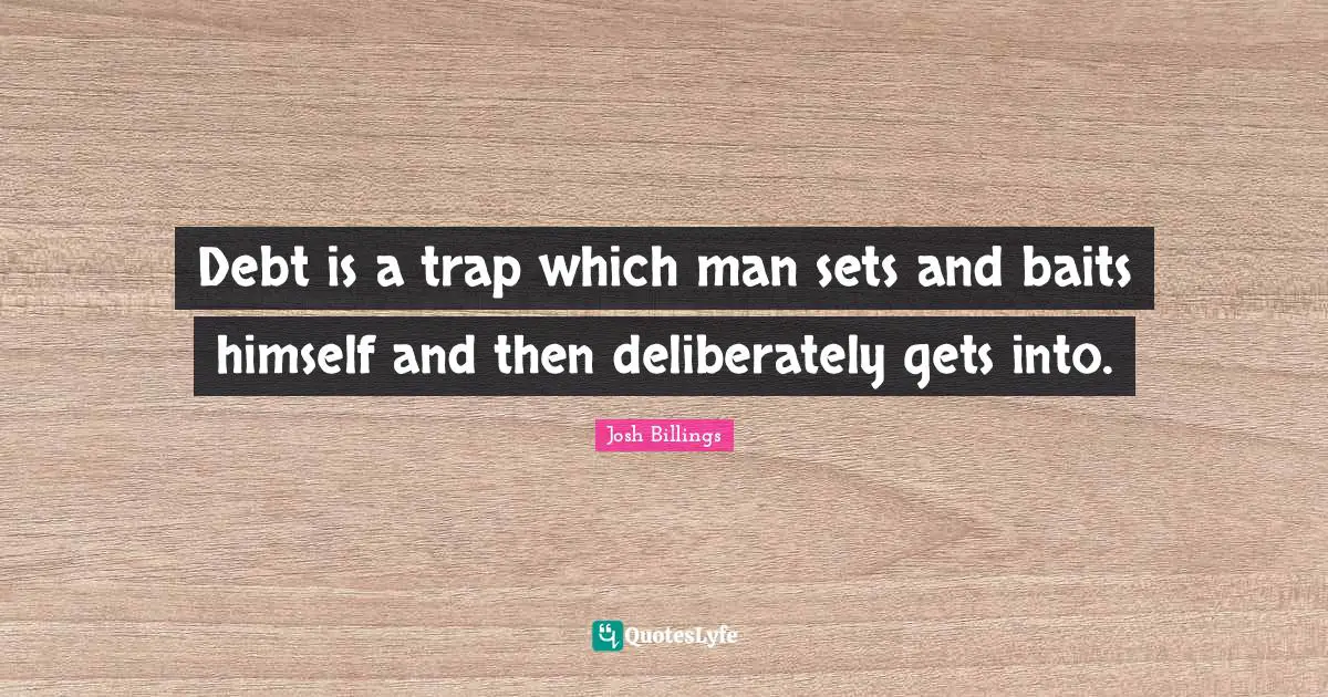 Debt is a trap which man sets and baits himself and then deliberately gets into.