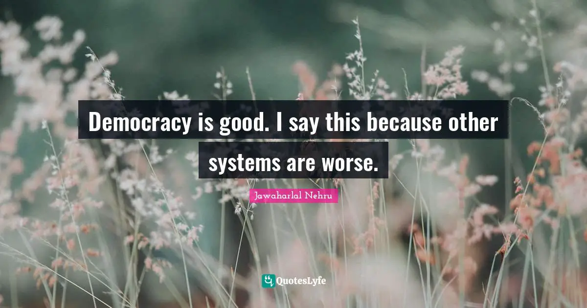Jawaharlal Nehru Quotes: "Democracy is good. I say this because other systems are worse."