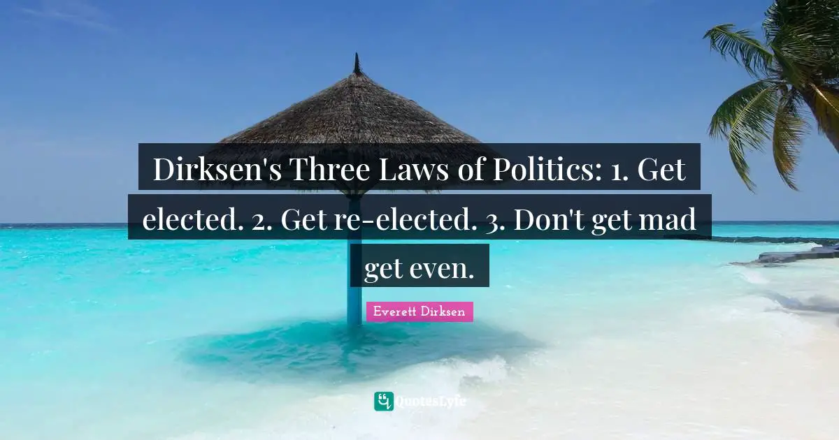 Dirksen's Three Laws of Politics: 1. Get elected. 2. Get re-elected. 3. Don't get mad get even.