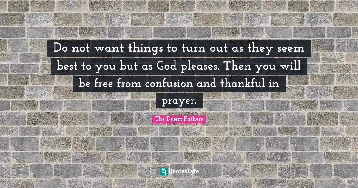 Do not want things to turn out as they seem best to you but as God pleases. Then you will be free from confusion and thankful in prayer.