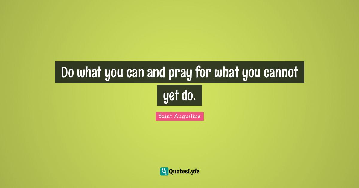 Do what you can and pray for what you cannot yet do.