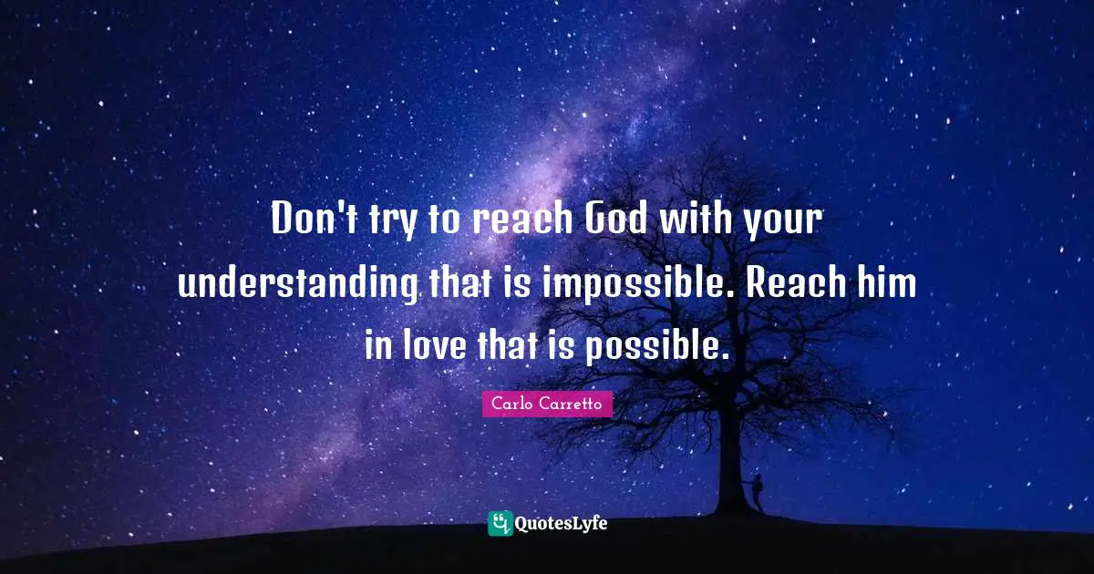 Don't try to reach God with your understanding that is impossible. Reach him in love that is possible.