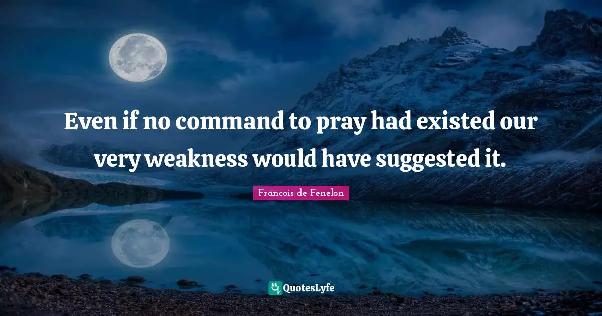 Even if no command to pray had existed our very weakness would have suggested it.