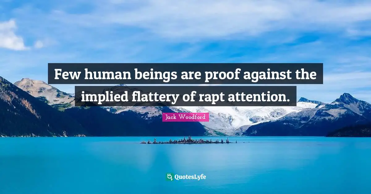 Few human beings are proof against the implied flattery of rapt attention.