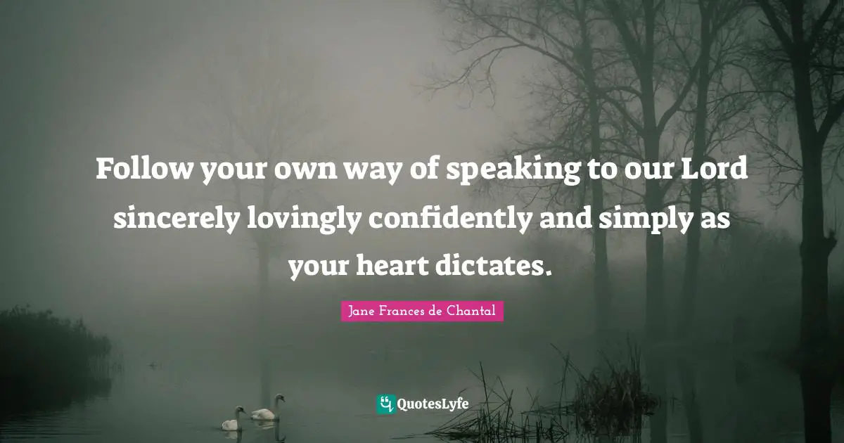 Jane Frances De Chantal Quotes: "Follow your own way of speaking to our Lord sincerely lovingly confidently and simply as your heart dictates."