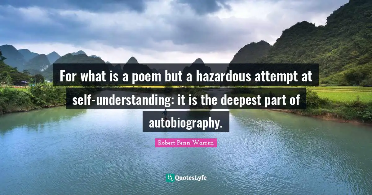 For what is a poem but a hazardous attempt at self-understanding: it is the deepest part of autobiography.