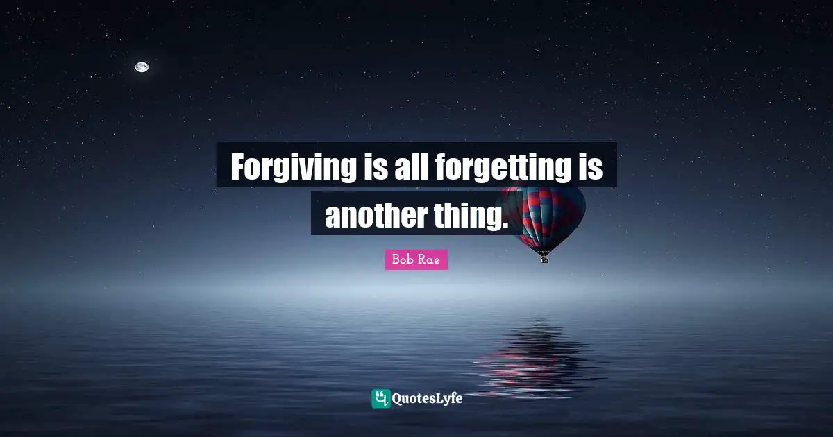 Forgiving is all forgetting is another thing.