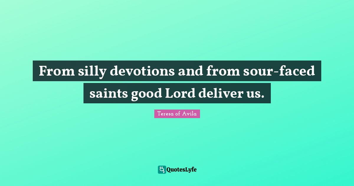 From silly devotions and from sour-faced saints good Lord deliver us.
