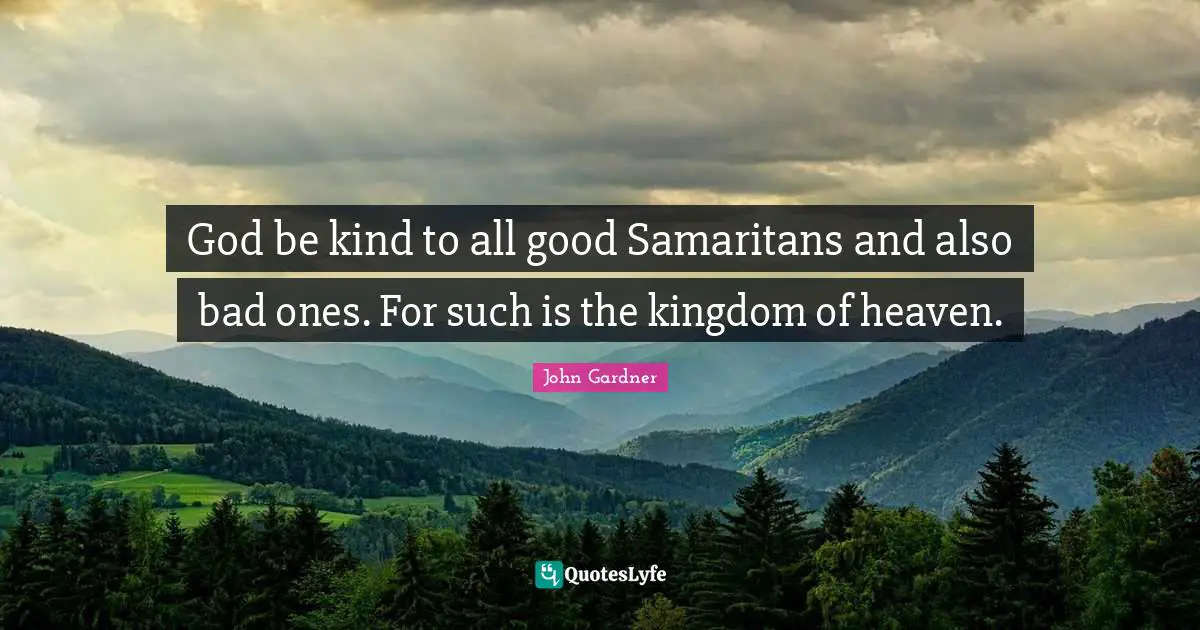 God be kind to all good Samaritans and also bad ones. For such is the kingdom of heaven.