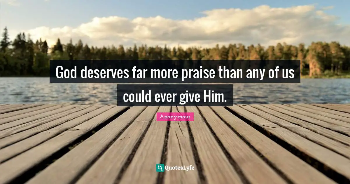God deserves far more praise than any of us could ever give Him.